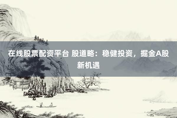 在线股票配资平台 股道略:稳健投资,掘金A股新机遇