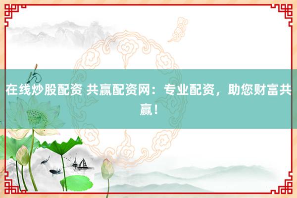 在线炒股配资 共赢配资网:专业配资,助您财富共赢!