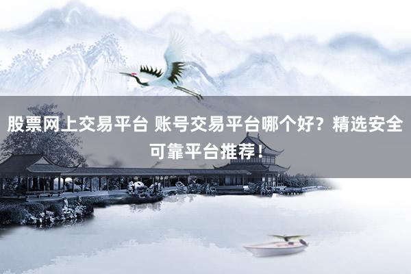股票网上交易平台 账号交易平台哪个好?精选安全可靠平台推荐!