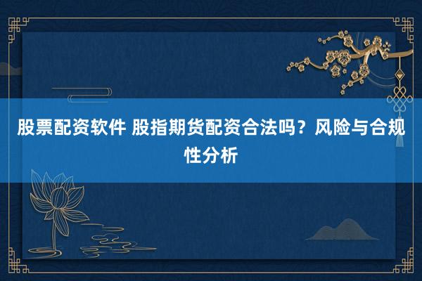 股票配资软件 股指期货配资合法吗？风险与合规性分析