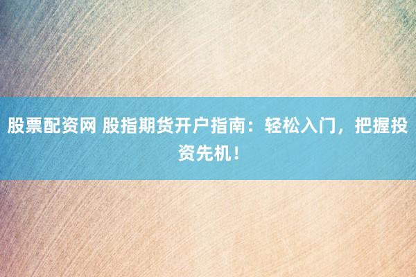 股票配资网 股指期货开户指南：轻松入门，把握投资先机！
