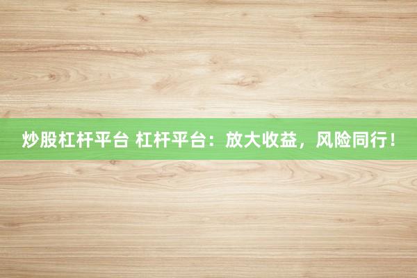 炒股杠杆平台 杠杆平台：放大收益，风险同行！