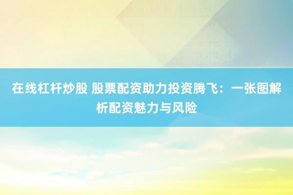 在线杠杆炒股 股票配资助力投资腾飞:一张图解析配资魅力与风险