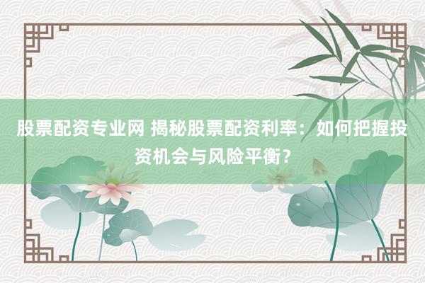 股票配资专业网 揭秘股票配资利率：如何把握投资机会与风险平衡？
