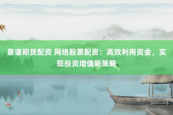 靠谱期货配资 网络股票配资：高效利用资金，实现投资增值新策略