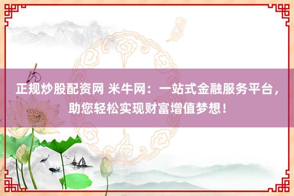 正规炒股配资网 米牛网:一站式金融服务平台,助您轻松实现财富增值梦想!