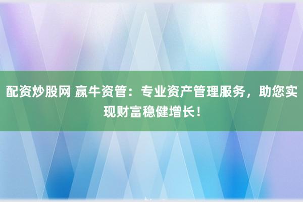 配资炒股网 赢牛资管：专业资产管理服务，助您实现财富稳健增长！