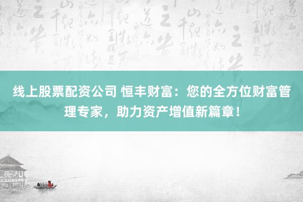 线上股票配资公司 恒丰财富：您的全方位财富管理专家，助力资产增值新篇章！
