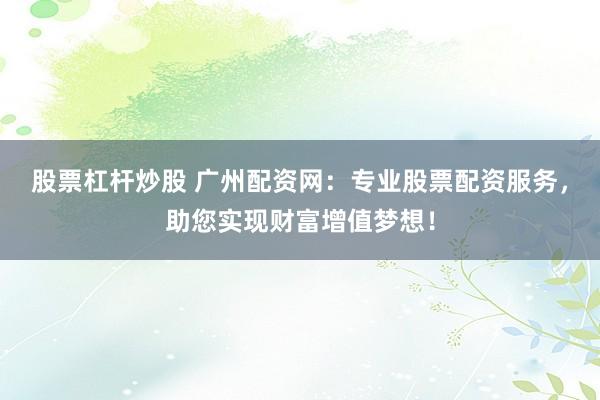 股票杠杆炒股 广州配资网：专业股票配资服务，助您实现财富增值梦想！