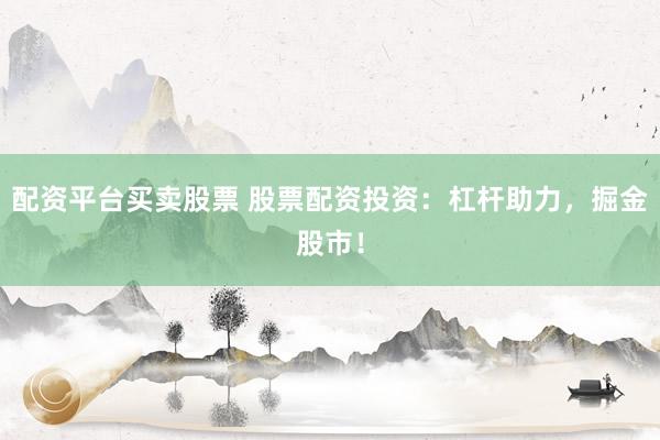 配资平台买卖股票 股票配资投资：杠杆助力，掘金股市！