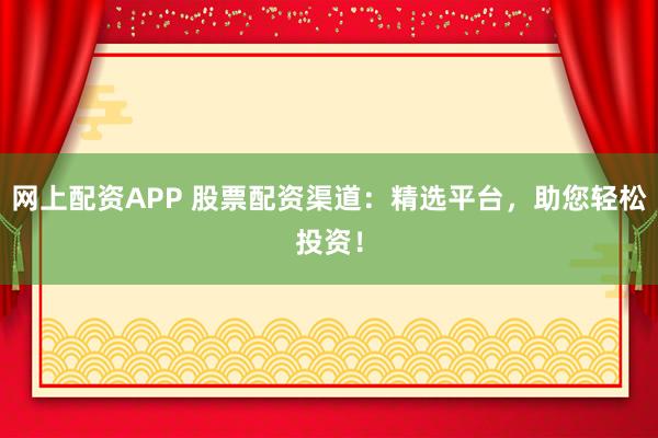 网上配资APP 股票配资渠道：精选平台，助您轻松投资！