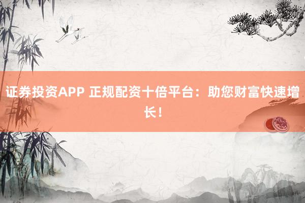 证券投资APP 正规配资十倍平台：助您财富快速增长！