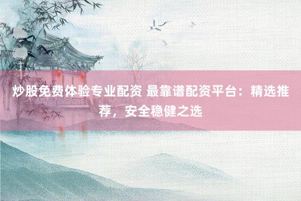 炒股免费体验专业配资 最靠谱配资平台:精选推荐,安全稳健之选