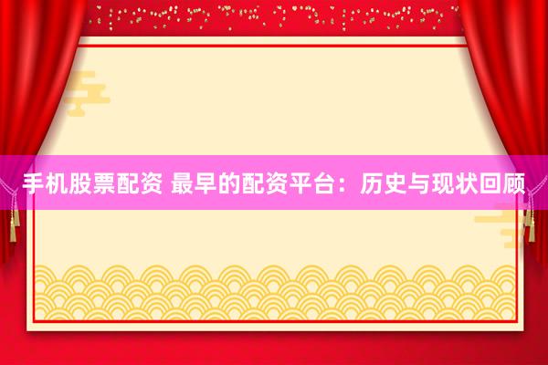 手机股票配资 最早的配资平台：历史与现状回顾