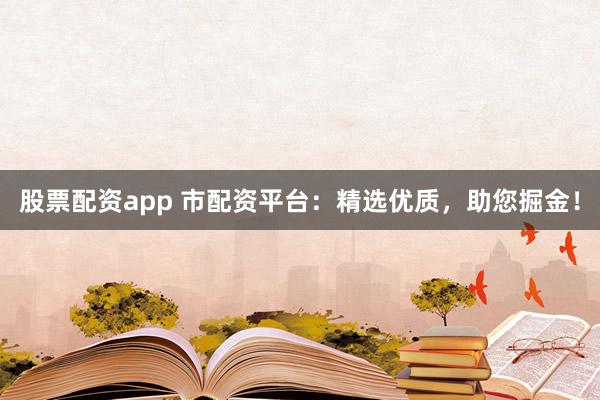 股票配资app 市配资平台：精选优质，助您掘金！