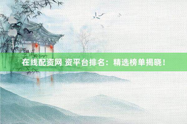 在线配资网 资平台排名：精选榜单揭晓！