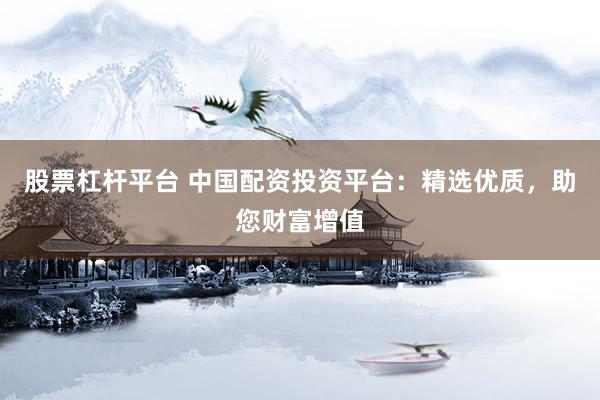 股票杠杆平台 中国配资投资平台：精选优质，助您财富增值