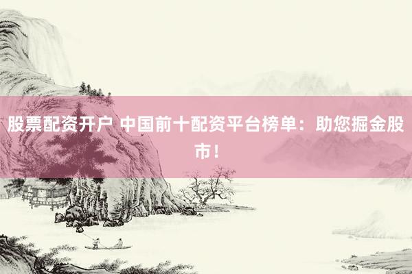 股票配资开户 中国前十配资平台榜单：助您掘金股市！