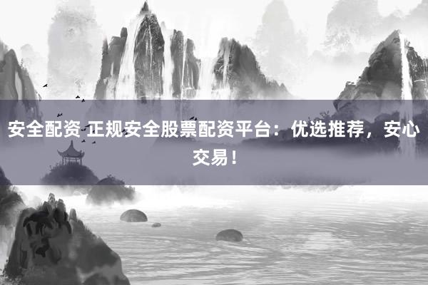 安全配资 正规安全股票配资平台：优选推荐，安心交易！