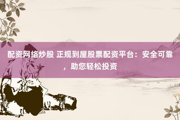配资网络炒股 正规到屋股票配资平台：安全可靠，助您轻松投资
