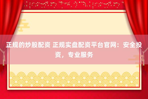 正规的炒股配资 正规实盘配资平台官网：安全投资，专业服务