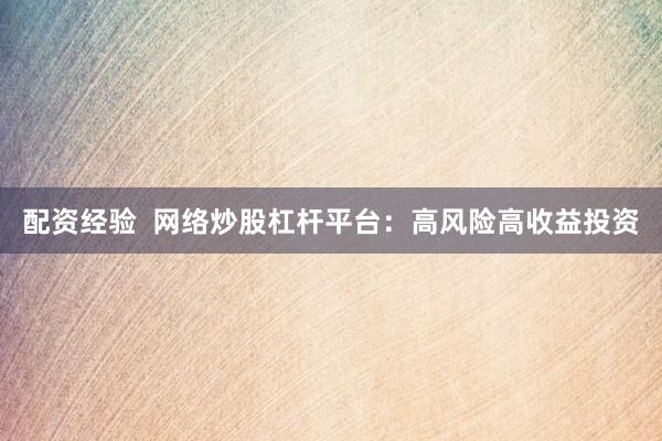 配资经验  网络炒股杠杆平台：高风险高收益投资