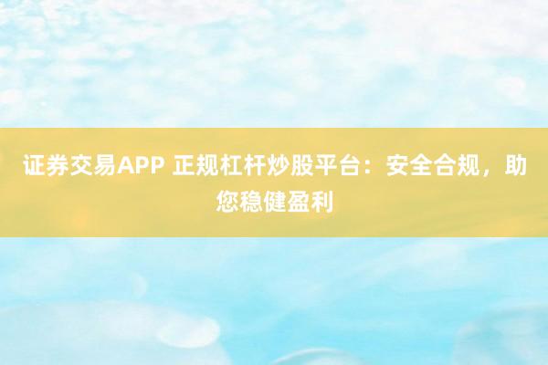 证券交易APP 正规杠杆炒股平台：安全合规，<a href=