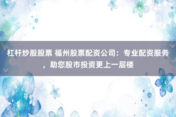 杠杆炒股股票 福州股票配资公司：专业配资服务，助您股市投资更上一层楼