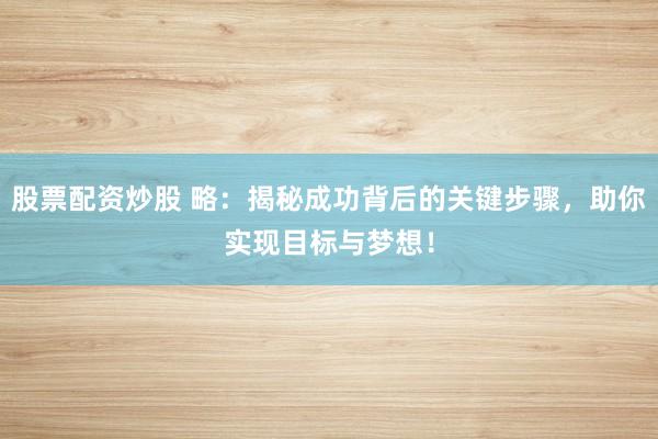 股票配资炒股 略：揭秘成功背后的关键步骤，助你实现目标与梦想！
