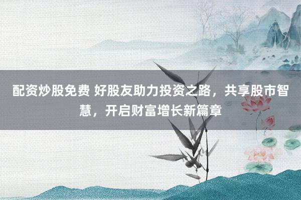 配资炒股免费 好股友助力投资之路，共享股市智慧，开启财富增长新篇章