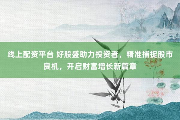 线上配资平台 好股盛助力投资者，精准捕捉股市良机，开启财富增长新篇章