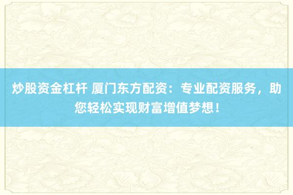 炒股资金杠杆 厦门东方配资：专业配资服务，助您轻松实现财富增值梦想！