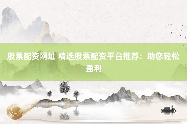 股票配资网址 精选股票配资平台推荐：助您轻松盈利