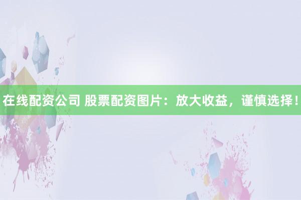 在线配资公司 股票配资图片:放大收益,谨慎选择!