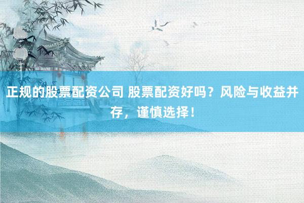 正规的股票配资公司 股票配资好吗?风险与收益并存,谨慎选择!