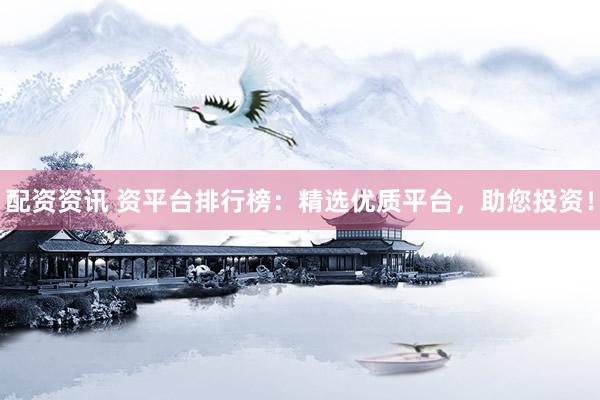 配资资讯 资平台排行榜：精选优质平台，助您投资！