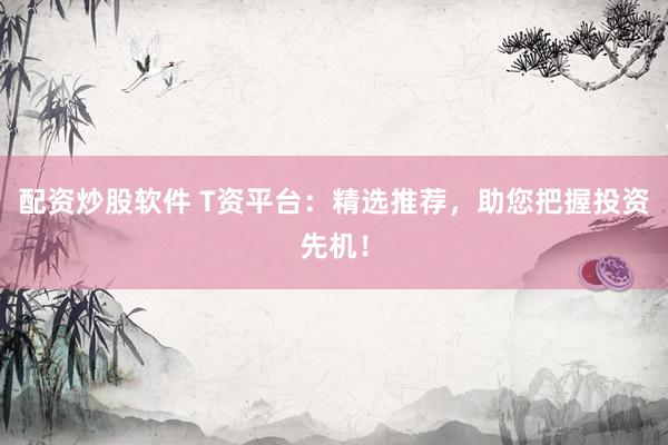 配资炒股软件 T资平台：精选推荐，助您把握投资先机！