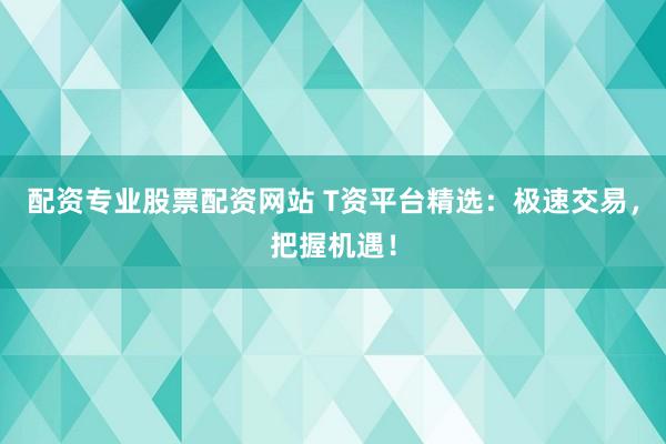配资专业股票配资网站 T资平台精选:极速交易,把握机遇!
