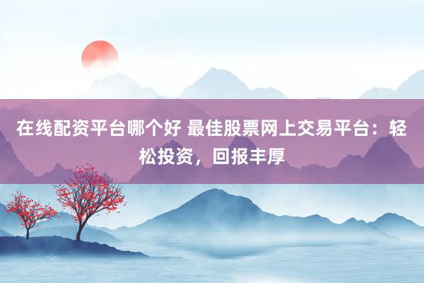 在线配资平台哪个好 最佳股票网上交易平台：轻松投资，回报丰厚