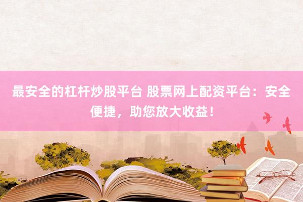 最安全的杠杆炒股平台 股票网上配资平台：安全便捷，助您放大收益！
