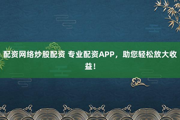 配资网络炒股配资 专业配资APP，助您轻松放大收益！