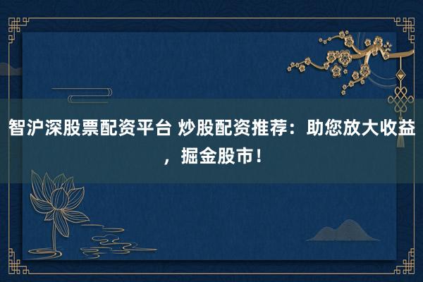 智沪深股票配资平台 炒股配资推荐：助您放大收益，掘金股市！