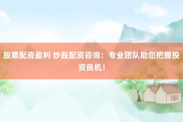股票配资盈利 炒股配资咨询：专业团队助您把握投资良机！
