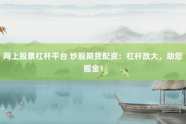 网上股票杠杆平台 炒股期货配资：杠杆放大，助您掘金！