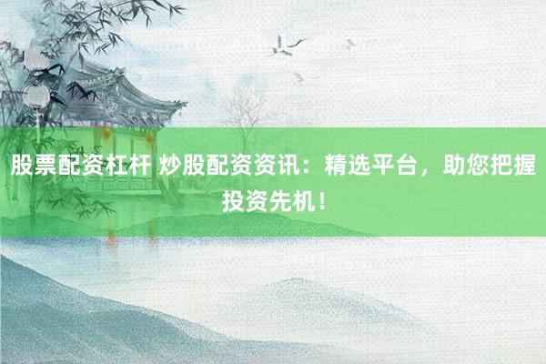 股票配资杠杆 炒股配资资讯：精选平台，助您把握投资先机！
