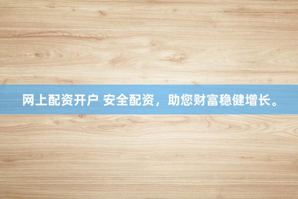 网上配资开户 安全配资，助您财富稳健增长。
