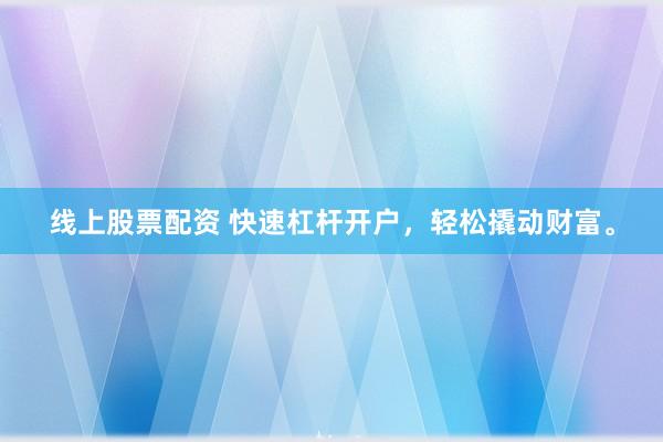 线上股票配资 快速杠杆开户，轻松撬动财富。