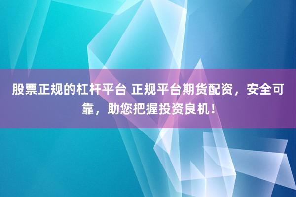 股票正规的杠杆平台 正规平台期货配资，安全可靠，助您把握投资良机！